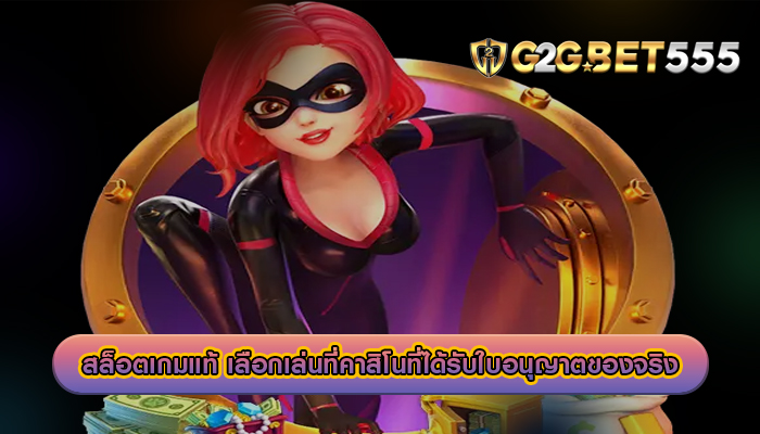 สล็อตเกมแท้ เลือกเล่นที่คาสิโนที่ได้รับใบอนุญาตของจริง